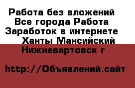 Работа без вложений - Все города Работа » Заработок в интернете   . Ханты-Мансийский,Нижневартовск г.